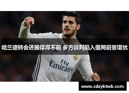 哈兰德转会进展停滞不前 多方谈判陷入僵局前景堪忧