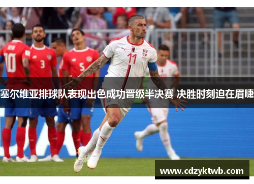 塞尔维亚排球队表现出色成功晋级半决赛 决胜时刻迫在眉睫