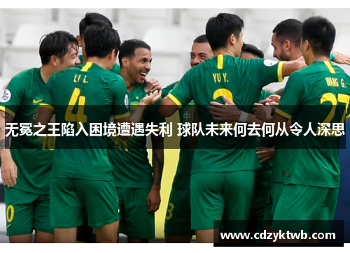 无冕之王陷入困境遭遇失利 球队未来何去何从令人深思