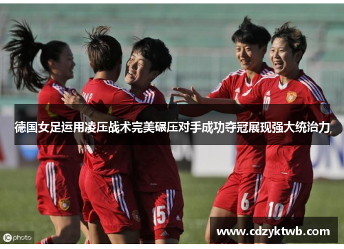 德国女足运用凌压战术完美碾压对手成功夺冠展现强大统治力