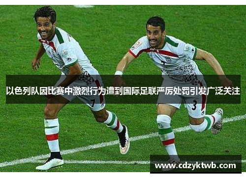 以色列队因比赛中激烈行为遭到国际足联严厉处罚引发广泛关注
