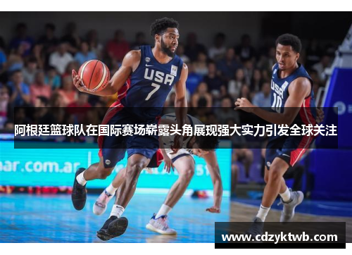 阿根廷篮球队在国际赛场崭露头角展现强大实力引发全球关注