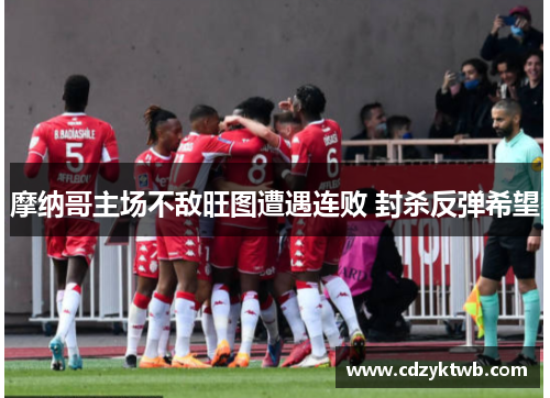 摩纳哥主场不敌旺图遭遇连败 封杀反弹希望