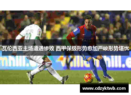 瓦伦西亚主场遭遇惨败 西甲保级形势愈加严峻形势堪忧