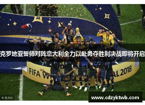 克罗地亚誓师对阵意大利全力以赴勇夺胜利决战即将开启