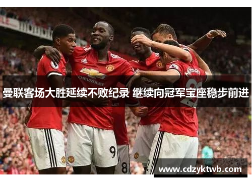 曼联客场大胜延续不败纪录 继续向冠军宝座稳步前进