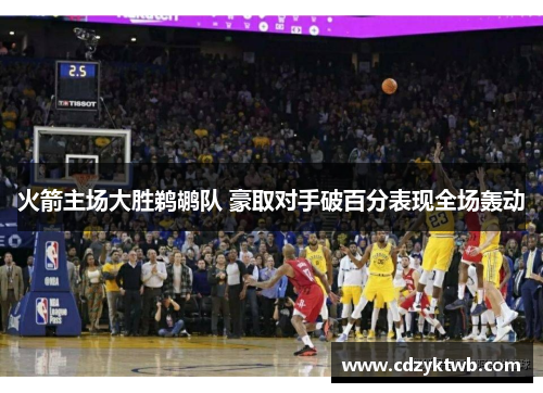 火箭主场大胜鹈鹕队 豪取对手破百分表现全场轰动