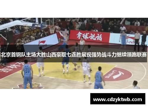 北京首钢队主场大胜山西豪取七连胜展现强势战斗力继续领跑联赛