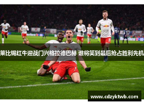 莱比锡红牛迎战门兴格拉德巴赫 谁将笑到最后抢占胜利先机